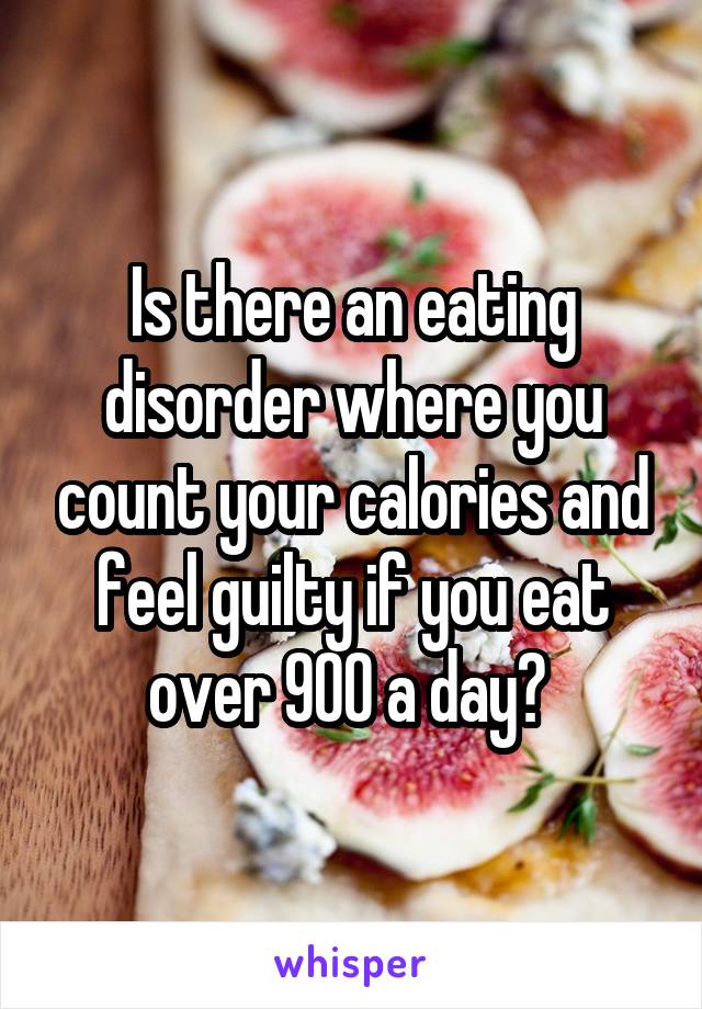Is there an eating disorder where you count your calories and feel guilty if you eat over 900 a day? 