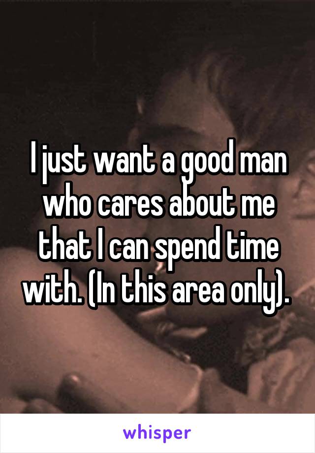 I just want a good man who cares about me that I can spend time with. (In this area only). 