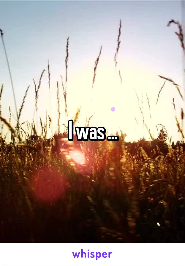 I was ...