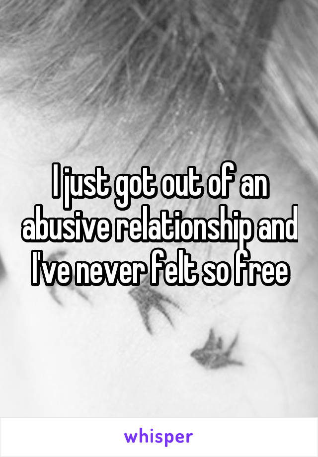 I just got out of an abusive relationship and I've never felt so free