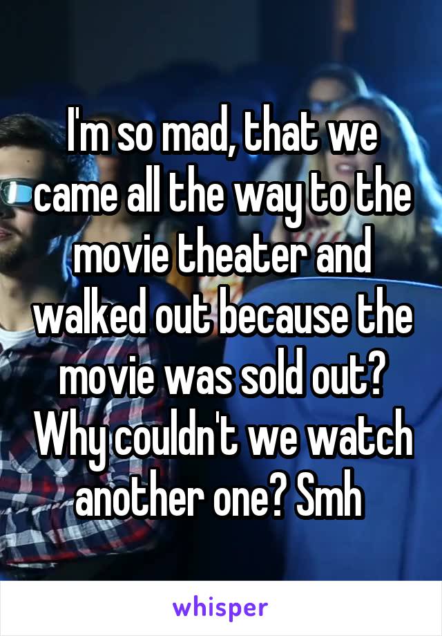 I'm so mad, that we came all the way to the movie theater and walked out because the movie was sold out? Why couldn't we watch another one? Smh 