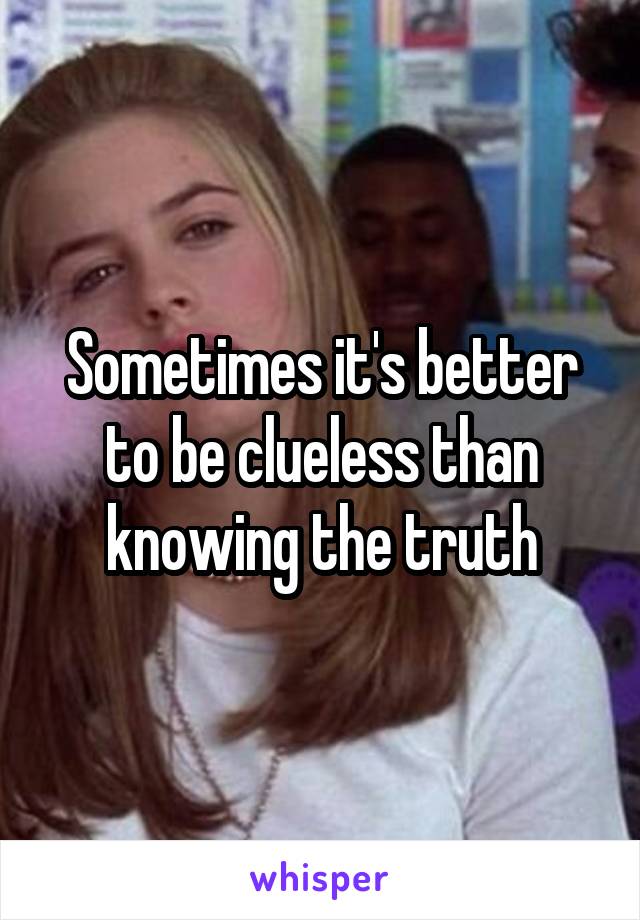 Sometimes it's better to be clueless than knowing the truth