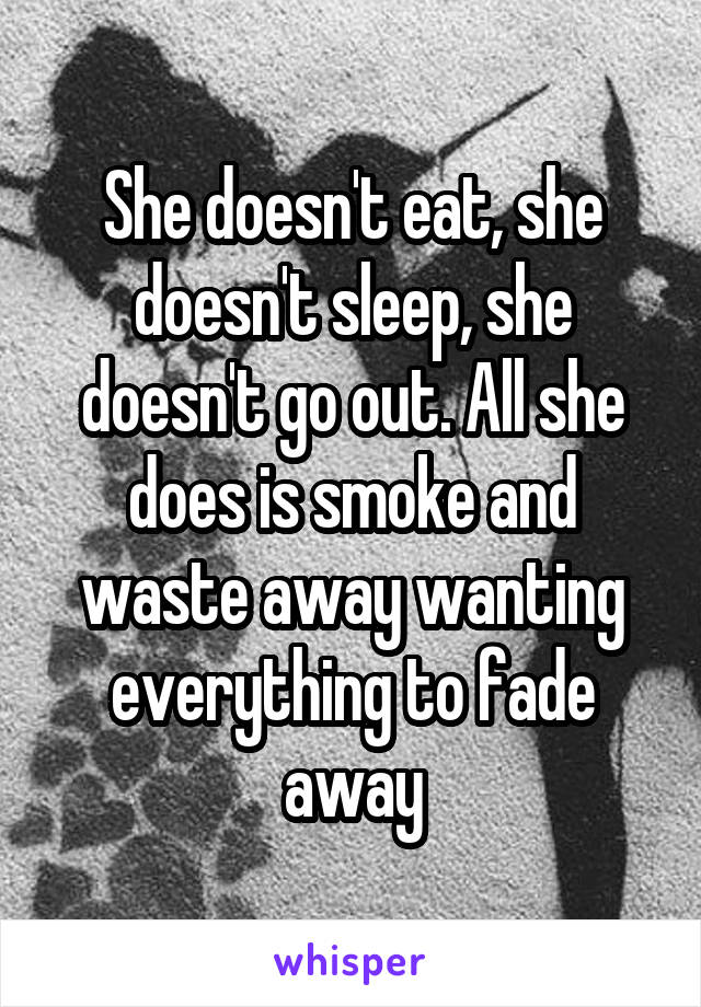 She doesn't eat, she doesn't sleep, she doesn't go out. All she does is smoke and waste away wanting everything to fade away