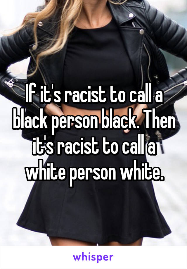 If it's racist to call a black person black. Then it's racist to call a white person white.