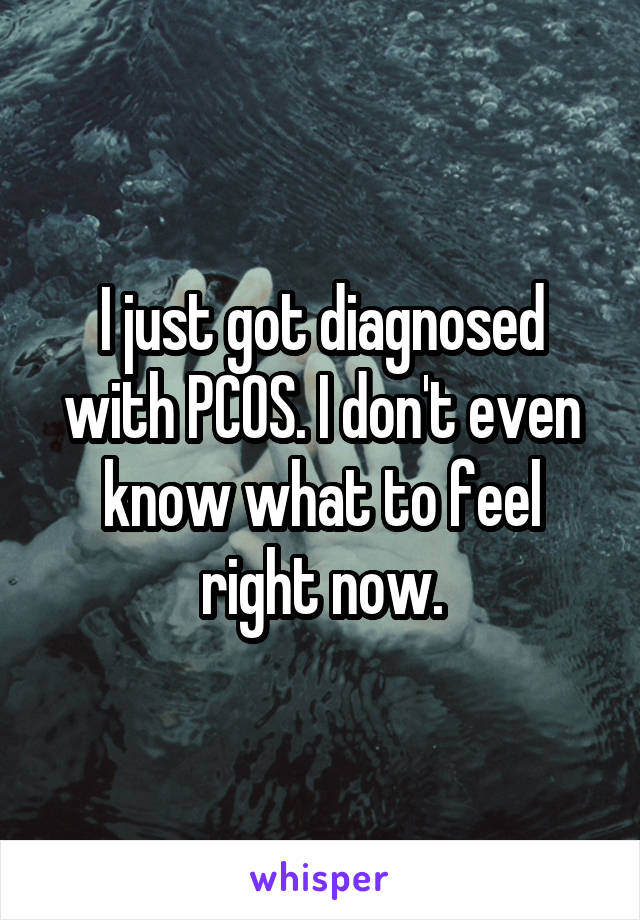 I just got diagnosed with PCOS. I don't even know what to feel right now.