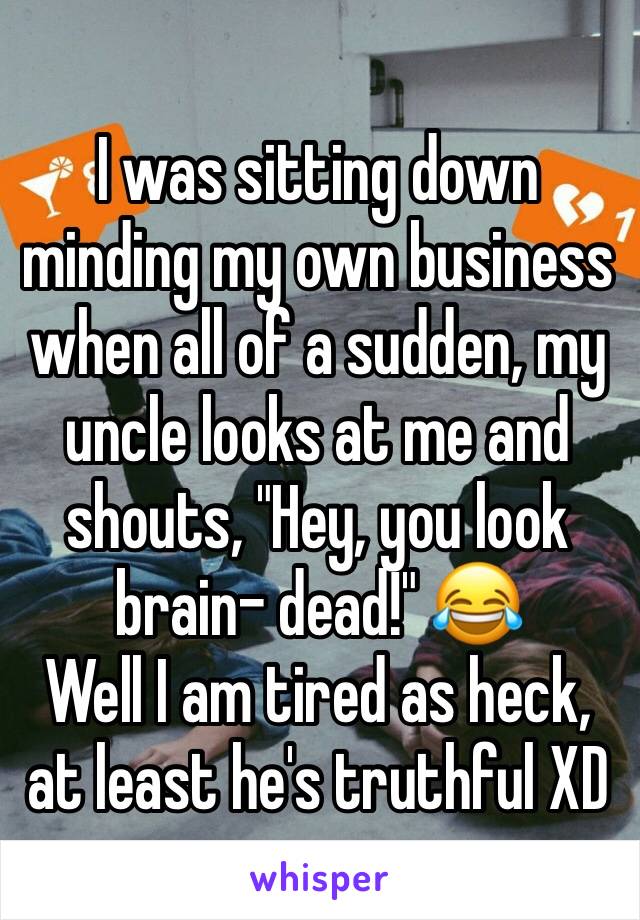 I was sitting down minding my own business when all of a sudden, my uncle looks at me and shouts, "Hey, you look brain- dead!" 😂 
Well I am tired as heck, at least he's truthful XD