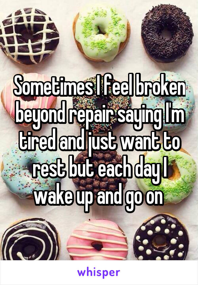Sometimes I feel broken beyond repair saying I'm tired and just want to rest but each day I wake up and go on 