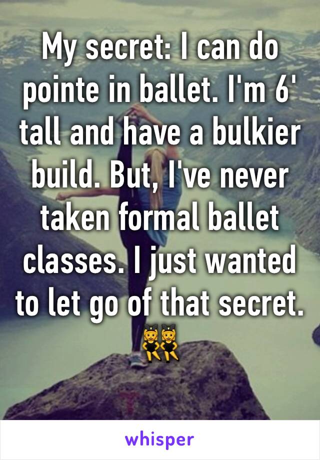 My secret: I can do pointe in ballet. I'm 6' tall and have a bulkier build. But, I've never taken formal ballet classes. I just wanted to let go of that secret. 👯