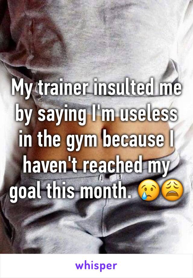My trainer insulted me by saying I'm useless in the gym because I haven't reached my goal this month. 😢😩