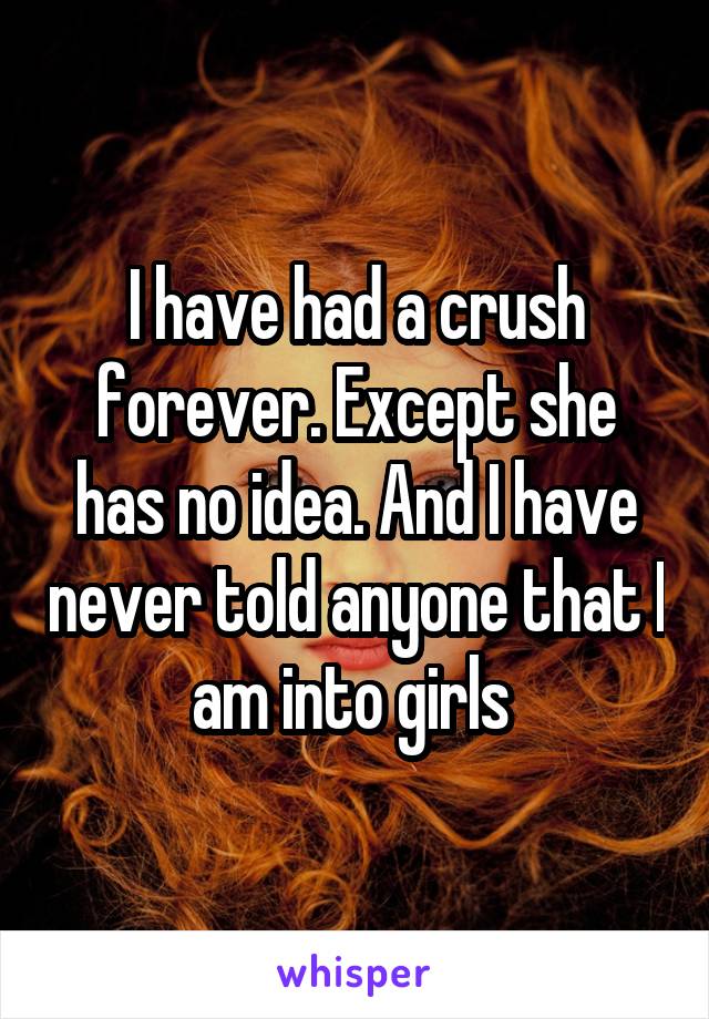I have had a crush forever. Except she has no idea. And I have never told anyone that I am into girls 