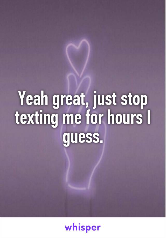 Yeah great, just stop texting me for hours I guess.