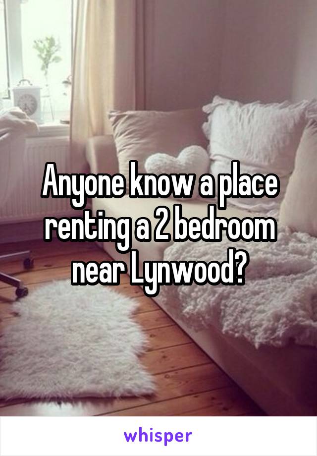 Anyone know a place renting a 2 bedroom near Lynwood?