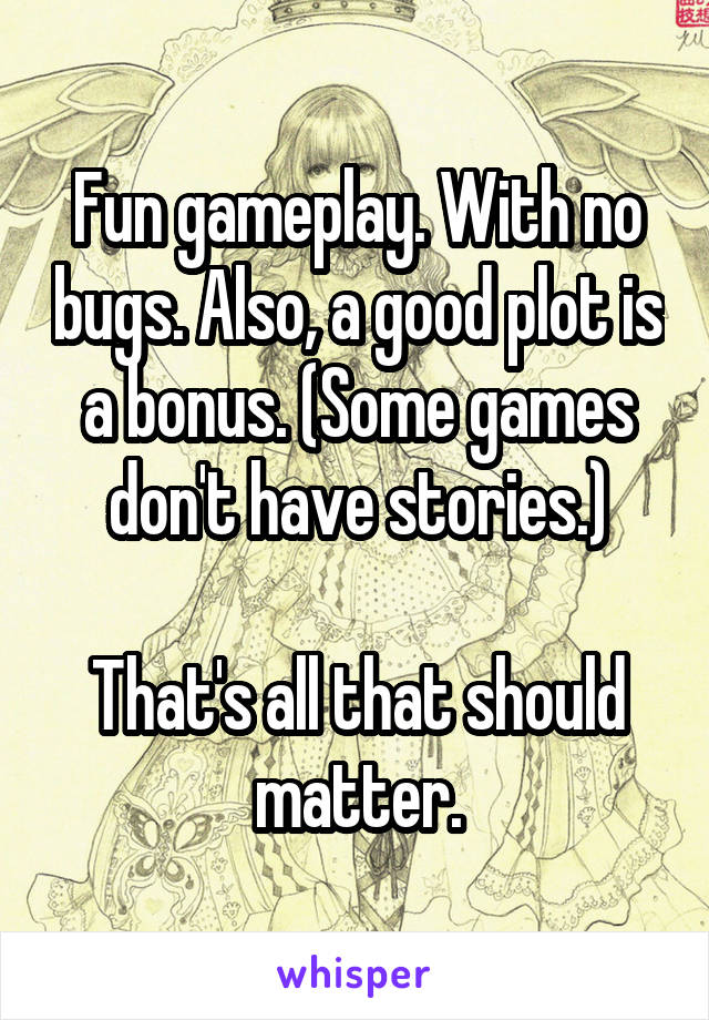 Fun gameplay. With no bugs. Also, a good plot is a bonus. (Some games don't have stories.)

That's all that should matter.