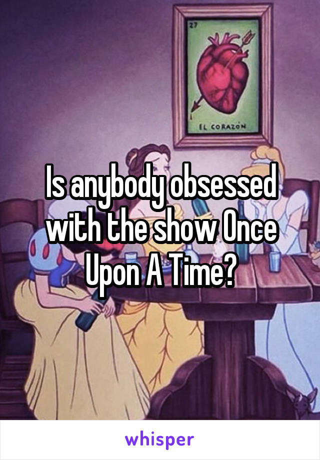 Is anybody obsessed with the show Once Upon A Time?