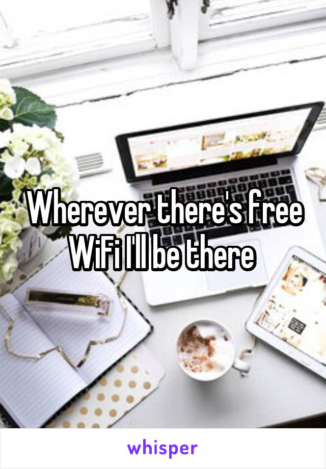 Wherever there's free WiFi I'll be there 