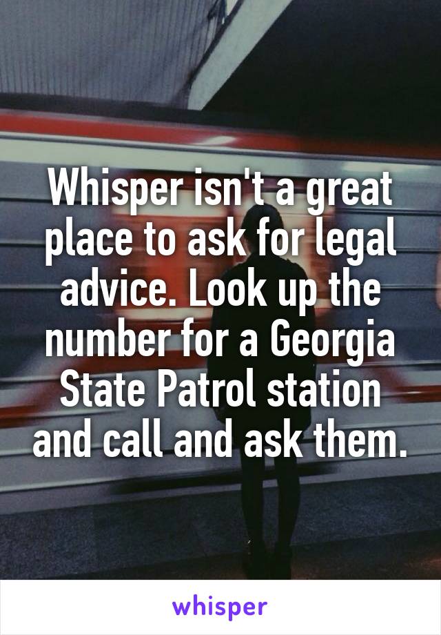 Whisper isn't a great place to ask for legal advice. Look up the number for a Georgia State Patrol station and call and ask them.