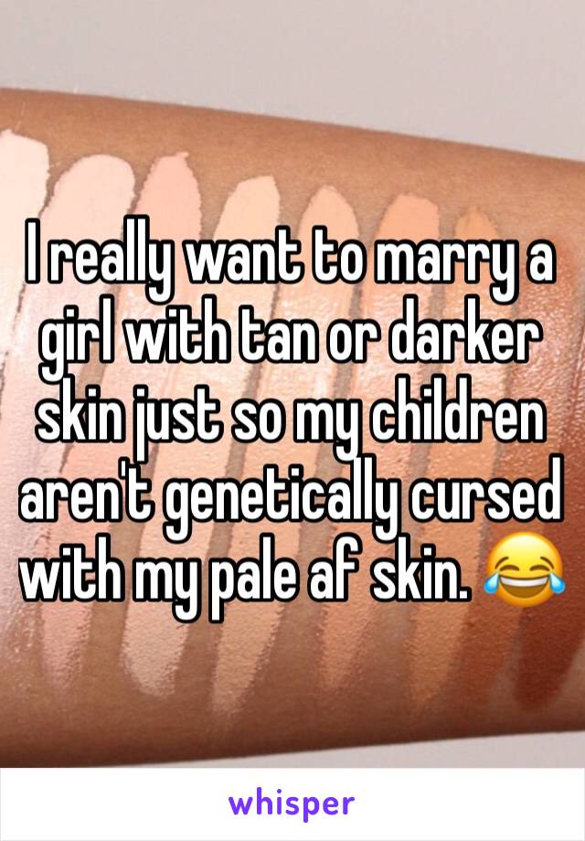 I really want to marry a girl with tan or darker skin just so my children aren't genetically cursed with my pale af skin. 😂