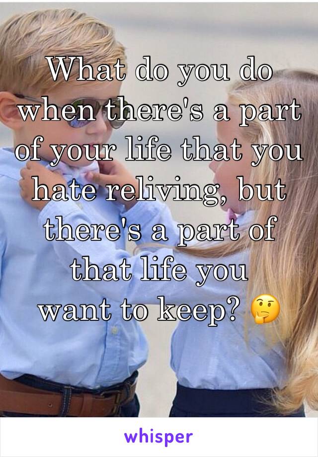 What do you do when there's a part of your life that you hate reliving, but there's a part of that life you 
want to keep? 🤔