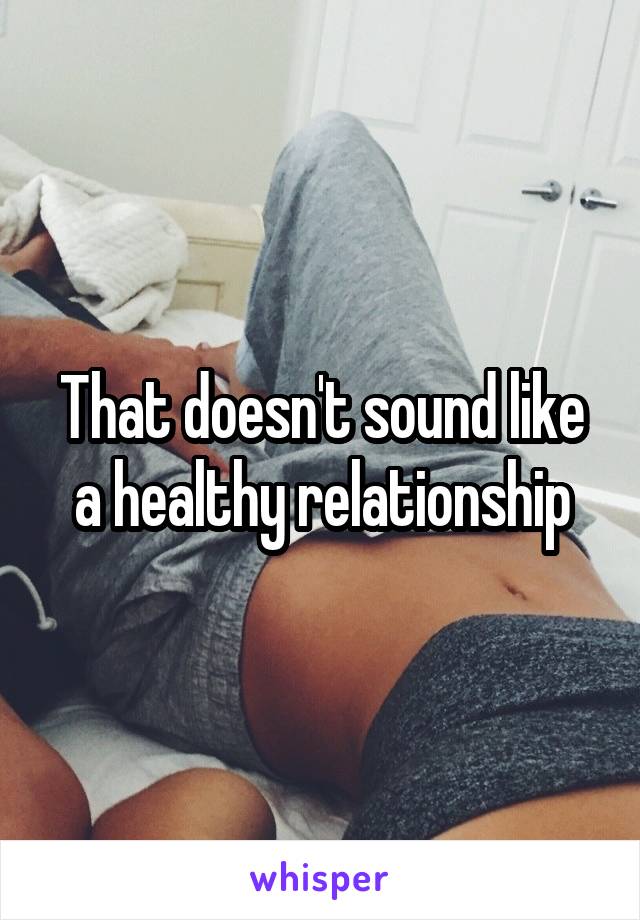 That doesn't sound like a healthy relationship