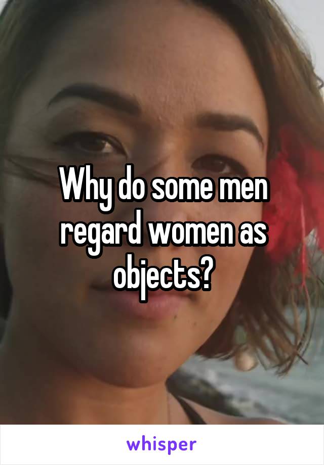Why do some men regard women as objects?
