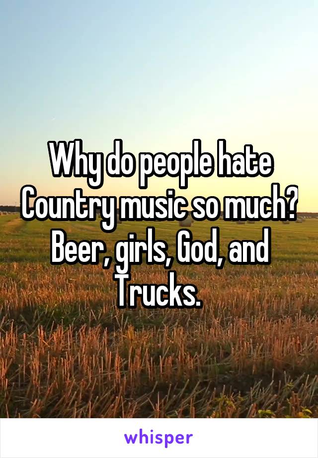 Why do people hate Country music so much? Beer, girls, God, and Trucks. 