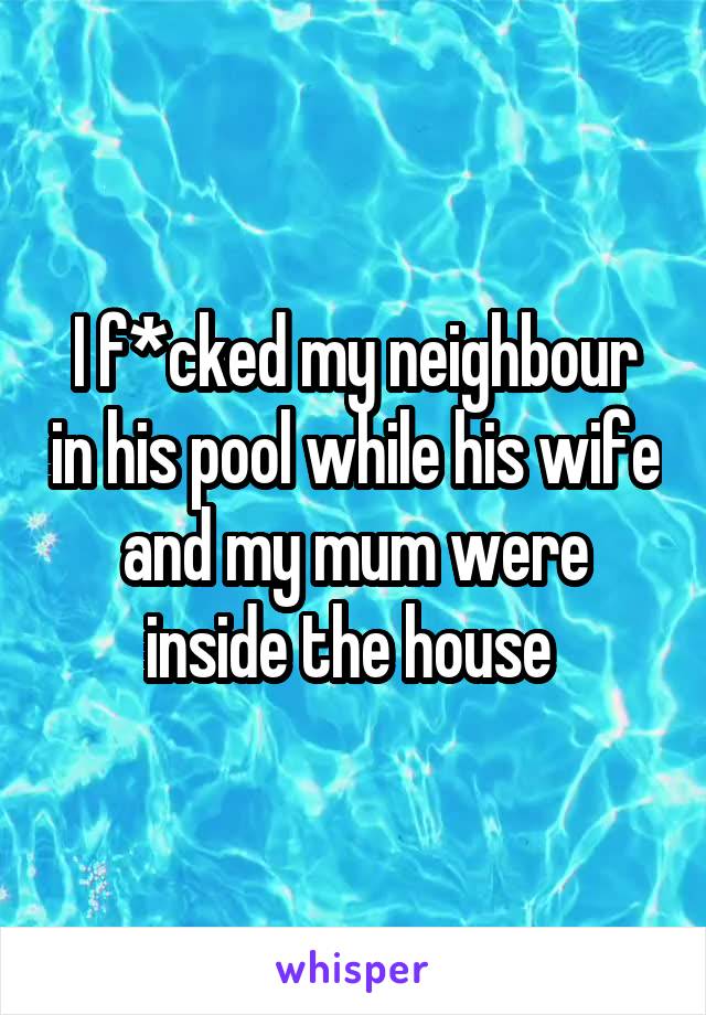 I f*cked my neighbour in his pool while his wife and my mum were inside the house 