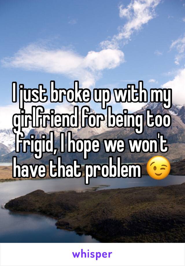 I just broke up with my girlfriend for being too frigid, I hope we won't have that problem 😉
