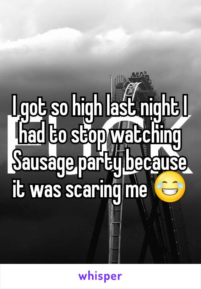 I got so high last night I had to stop watching Sausage party because it was scaring me 😂