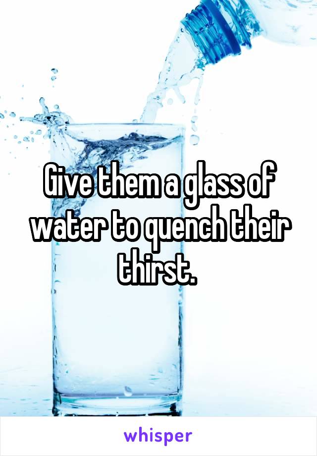 Give them a glass of water to quench their thirst. 