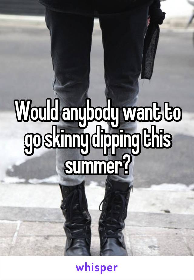 Would anybody want to go skinny dipping this summer?