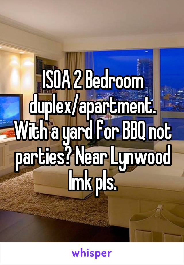 ISOA 2 Bedroom duplex/apartment. With a yard for BBQ not parties? Near Lynwood lmk pls.