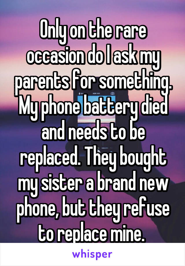 Only on the rare occasion do I ask my parents for something. My phone battery died and needs to be replaced. They bought my sister a brand new phone, but they refuse to replace mine. 