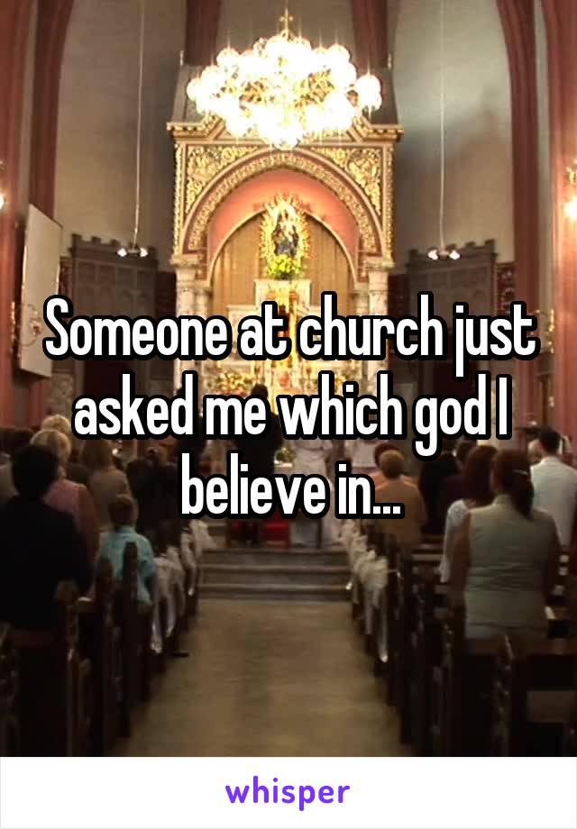 Someone at church just asked me which god I believe in...