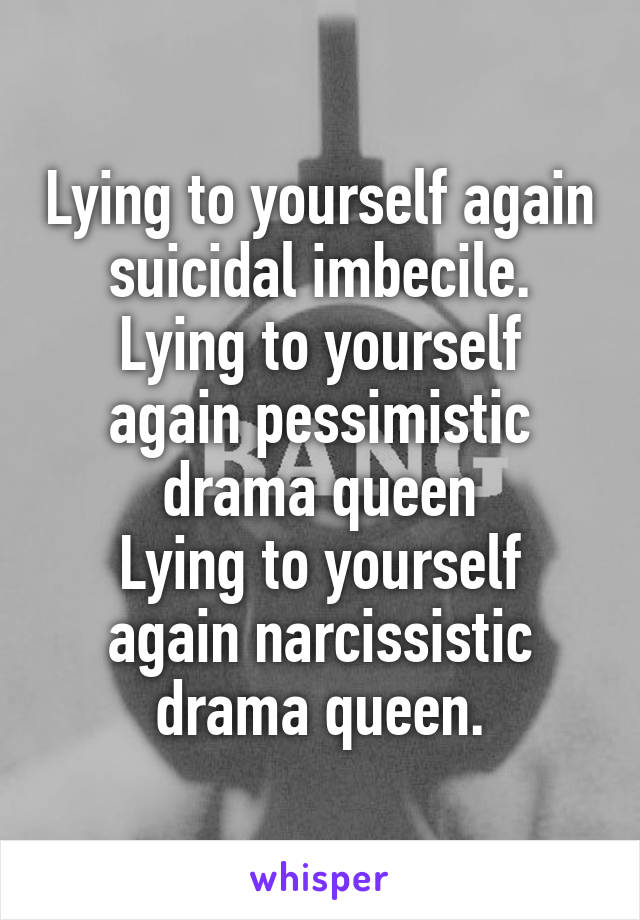 Lying to yourself again suicidal imbecile.
Lying to yourself again pessimistic drama queen
Lying to yourself again narcissistic drama queen.