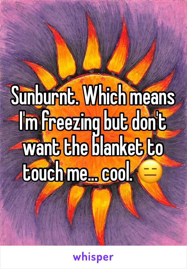 Sunburnt. Which means I'm freezing but don't want the blanket to touch me... cool. 😑
