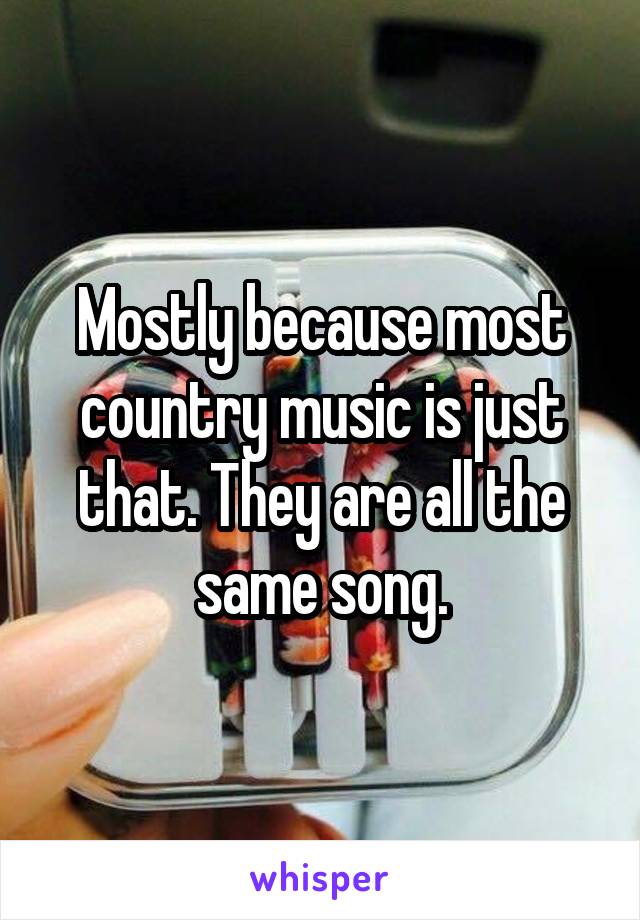 Mostly because most country music is just that. They are all the same song.