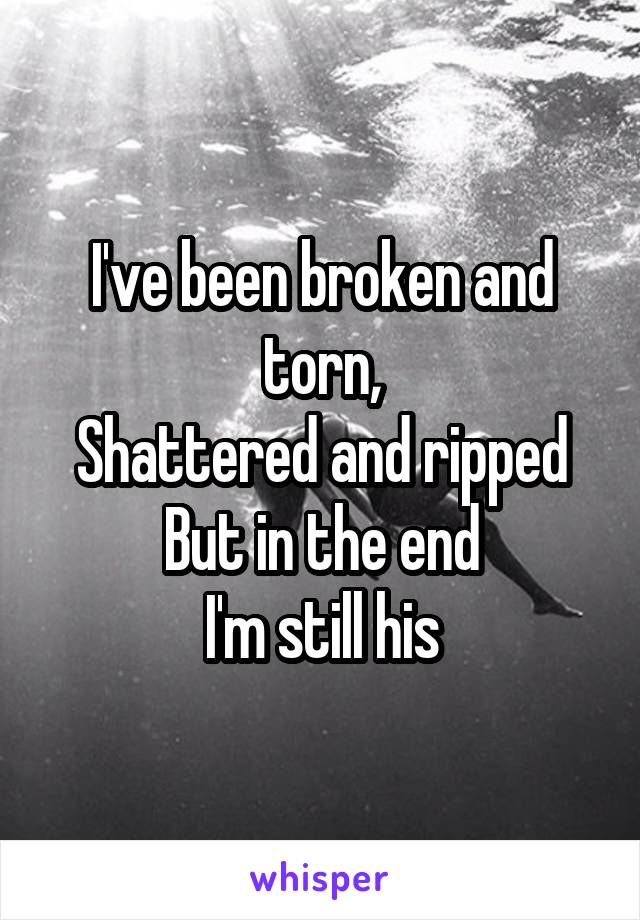 I've been broken and torn,
Shattered and ripped
But in the end
I'm still his