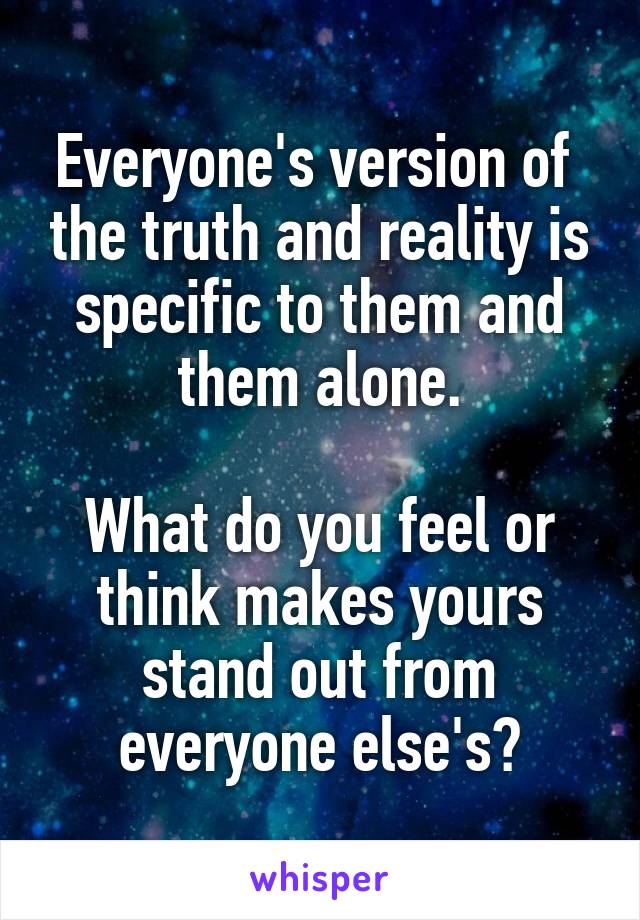 Everyone's version of  the truth and reality is specific to them and them alone.

What do you feel or think makes yours stand out from everyone else's?