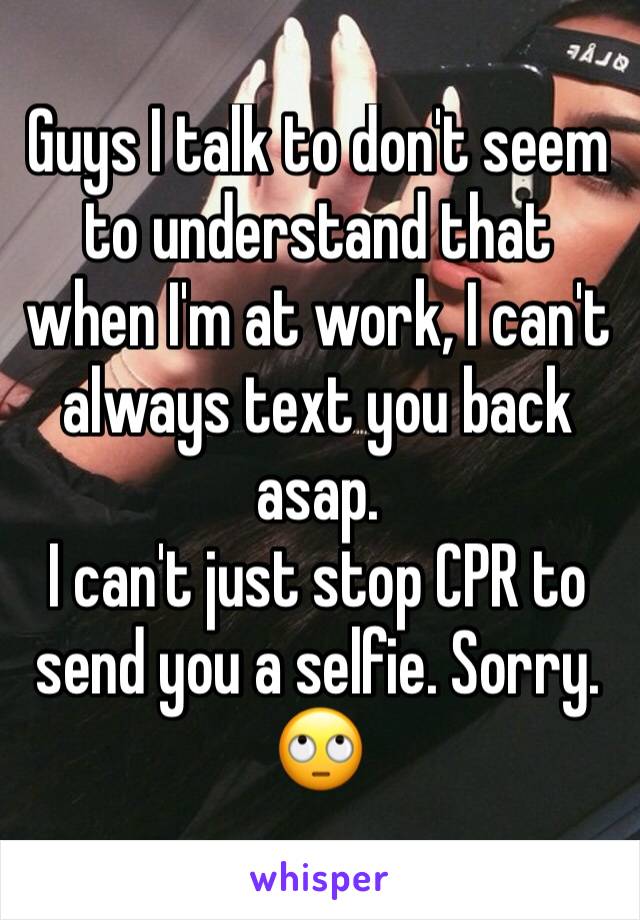 Guys I talk to don't seem to understand that when I'm at work, I can't always text you back asap.
I can't just stop CPR to send you a selfie. Sorry. 🙄
