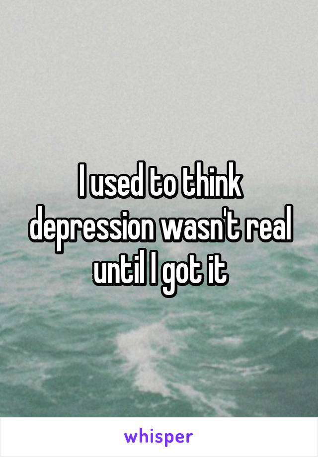 I used to think depression wasn't real until I got it