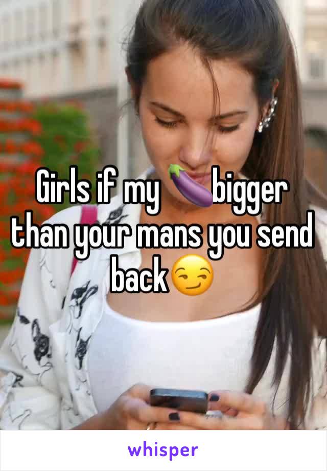 Girls if my 🍆bigger than your mans you send back😏