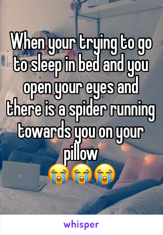 When your trying to go to sleep in bed and you open your eyes and there is a spider running towards you on your pillow 
😭😭😭