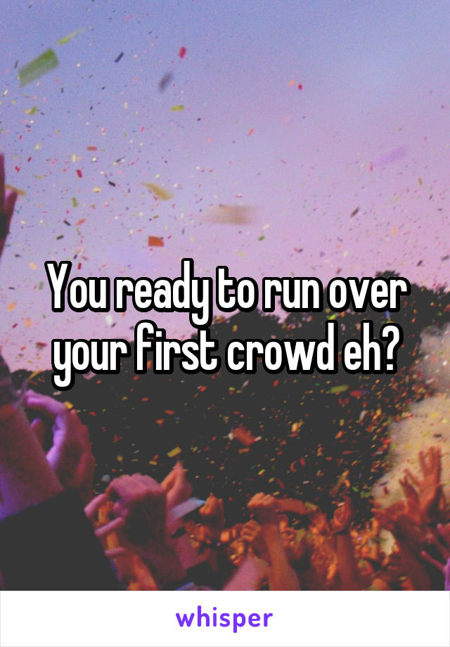 You ready to run over your first crowd eh?