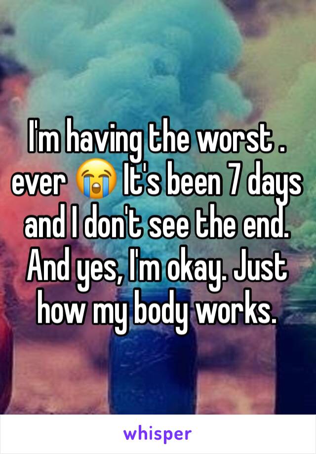 I'm having the worst . ever 😭 It's been 7 days and I don't see the end. And yes, I'm okay. Just how my body works. 