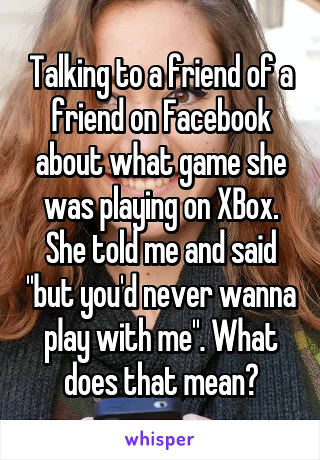 Talking to a friend of a friend on Facebook about what game she was playing on XBox. She told me and said "but you'd never wanna play with me". What does that mean?