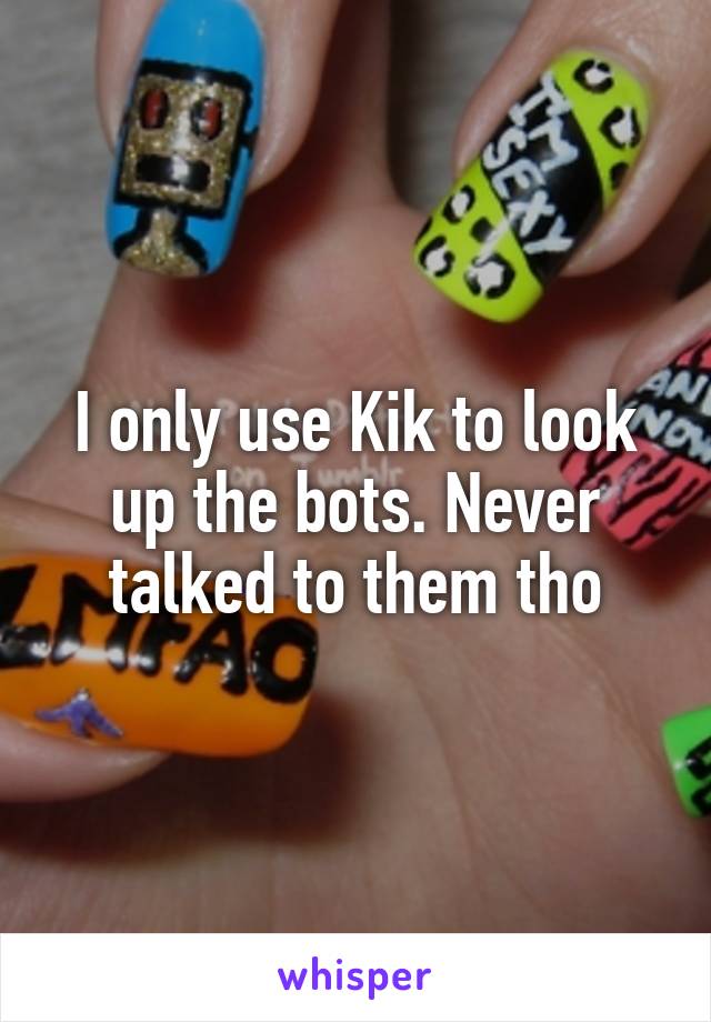 I only use Kik to look up the bots. Never talked to them tho