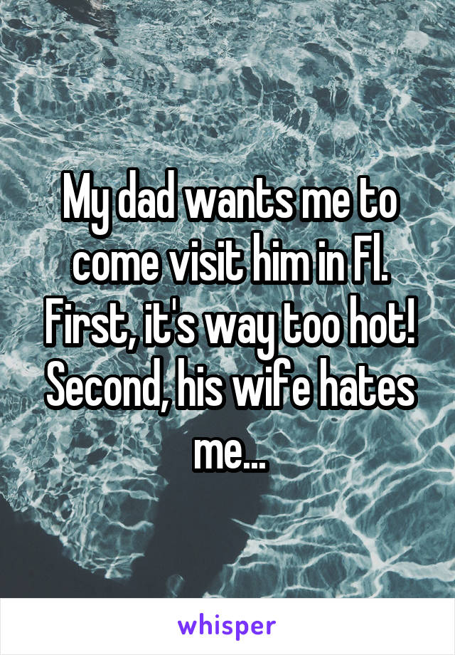My dad wants me to come visit him in Fl. First, it's way too hot! Second, his wife hates me...