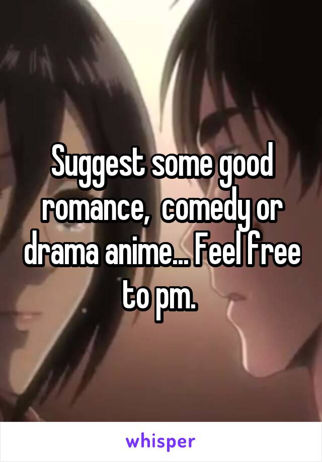 Suggest some good romance,  comedy or drama anime... Feel free to pm. 