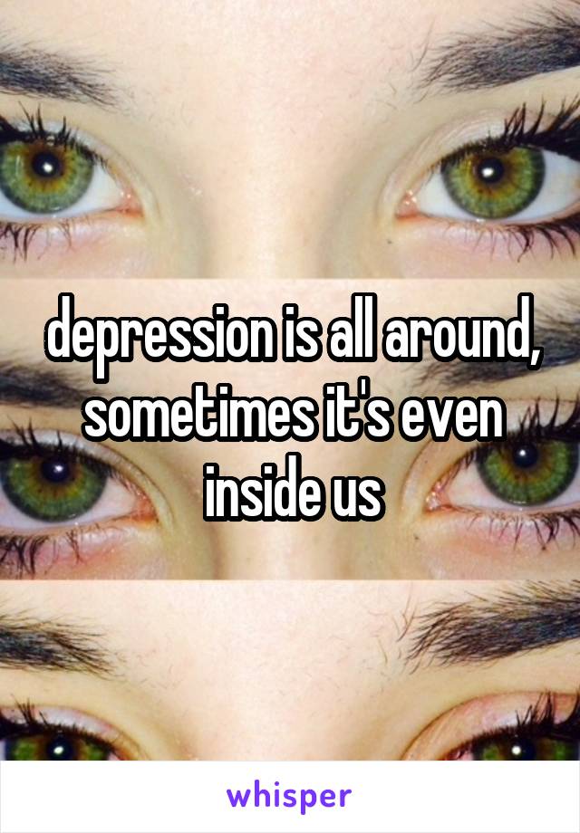 depression is all around, sometimes it's even inside us
