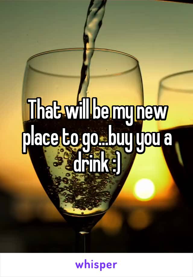 That will be my new place to go...buy you a drink :)